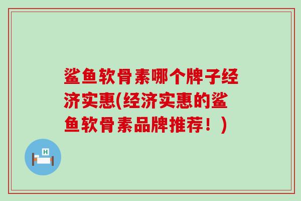 鲨鱼软骨素哪个牌子经济实惠(经济实惠的鲨鱼软骨素品牌推荐!)-第1张图片-氨糖科普网 鲨鱼软骨素哪个牌子经济实惠(经济实惠的鲨鱼软骨素品牌推荐!)-第1张图片-氨糖科普网