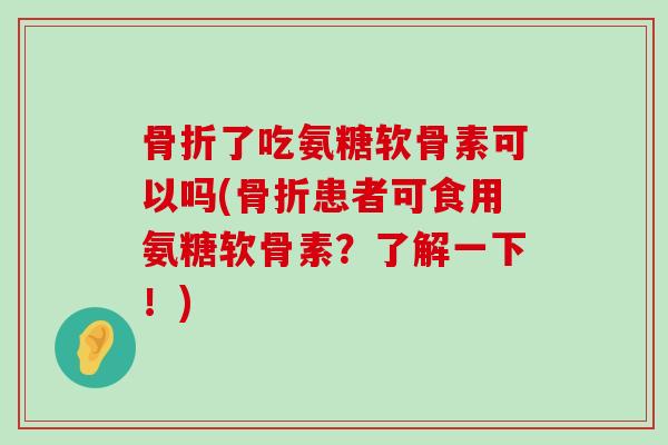 骨折了吃氨糖软骨素可以吗(骨折患者可食用氨糖软骨素？了解一下！)-第1张图片-氨糖科普网