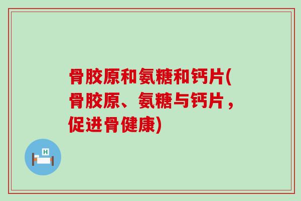 骨胶原和氨糖和钙片(骨胶原、氨糖与钙片,促进骨健康)-第1张图片-氨糖科普网 骨胶原和氨糖和钙片(骨胶原、氨糖与钙片,促进骨健康)-第1张图片-氨糖科普网