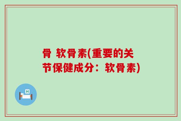 骨 软骨素(重要的关节保健成分:软骨素)-第1张图片-氨糖科普网 骨 软骨素(重要的关节保健成分:软骨素)-第1张图片-氨糖科普网