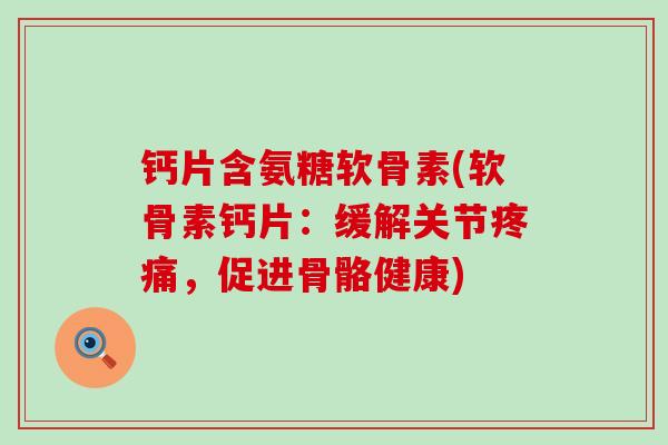 钙片含氨糖软骨素(软骨素钙片:缓解关节疼痛,促进骨骼健康)-第1张图片-氨糖科普网 钙片含氨糖软骨素(软骨素钙片:缓解关节疼痛,促进骨骼健康)-第1张图片-氨糖科普网