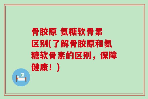 骨胶原 氨糖软骨素 区别(了解骨胶原和氨糖软骨素的区别,保障健康!)-第1张图片-氨糖科普网 骨胶原 氨糖软骨素 区别(了解骨胶原和氨糖软骨素的区别,保障健康!)-第1张图片-氨糖科普网