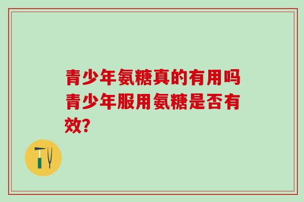 青少年氨糖真的有用吗青少年服用氨糖是否有效?-第1张图片-氨糖科普网 青少年氨糖真的有用吗青少年服用氨糖是否有效?-第1张图片-氨糖科普网