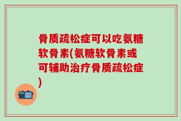 骨质疏松症可以吃氨糖软骨素(氨糖软骨素或可辅助治疗骨质疏松症)-第1张图片-氨糖科普网 骨质疏松症可以吃氨糖软骨素(氨糖软骨素或可辅助治疗骨质疏松症)-第1张图片-氨糖科普网