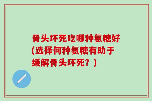 骨头坏死吃哪种氨糖好(选择何种氨糖有助于缓解骨头坏死?)-第1张图片-氨糖科普网 骨头坏死吃哪种氨糖好(选择何种氨糖有助于缓解骨头坏死?)-第1张图片-氨糖科普网
