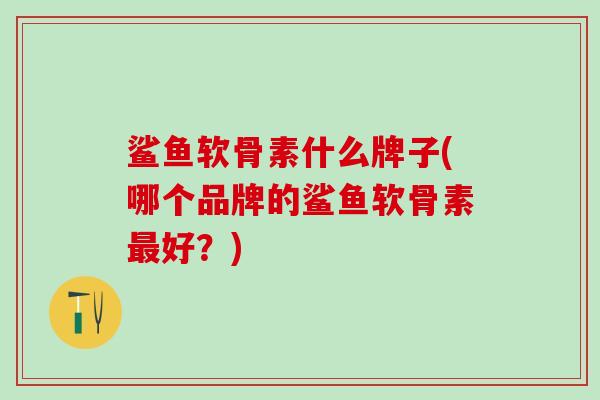 鲨鱼软骨素什么牌子(哪个品牌的鲨鱼软骨素最好?)-第1张图片-氨糖科普网 鲨鱼软骨素什么牌子(哪个品牌的鲨鱼软骨素最好?)-第1张图片-氨糖科普网