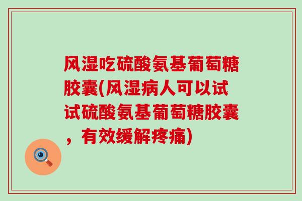 风湿吃硫酸氨基葡萄糖胶囊(风湿病人可以试试硫酸氨基葡萄糖胶囊,有效缓解疼痛)-第1张图片-氨糖科普网 风湿吃硫酸氨基葡萄糖胶囊(风湿病人可以试试硫酸氨基葡萄糖胶囊,有效缓解疼痛)-第1张图片-氨糖科普网