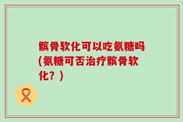 髌骨软化可以吃氨糖吗(氨糖可否治疗髌骨软化?)-第1张图片-氨糖科普网 髌骨软化可以吃氨糖吗(氨糖可否治疗髌骨软化?)-第1张图片-氨糖科普网