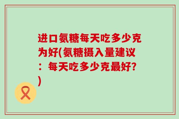 进口氨糖每天吃多少克为好(氨糖摄入量建议：每天吃多少克最好？)-第1张图片-氨糖科普网