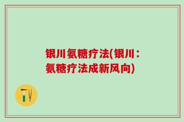 银川氨糖疗法(银川:氨糖疗法成新风向)-第1张图片-氨糖科普网 银川氨糖疗法(银川:氨糖疗法成新风向)-第1张图片-氨糖科普网