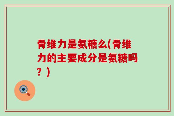 骨维力是氨糖么(骨维力的主要成分是氨糖吗?)-第1张图片-氨糖科普网 骨维力是氨糖么(骨维力的主要成分是氨糖吗?)-第1张图片-氨糖科普网