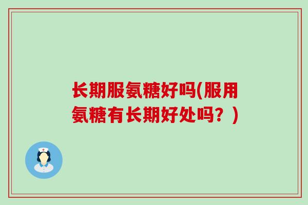 长期服氨糖好吗(服用氨糖有长期好处吗？)-第1张图片-氨糖科普网