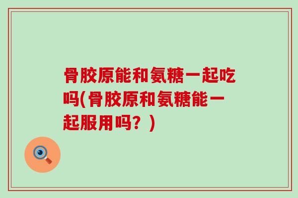 骨胶原能和氨糖一起吃吗(骨胶原和氨糖能一起服用吗?)-第1张图片-氨糖科普网 骨胶原能和氨糖一起吃吗(骨胶原和氨糖能一起服用吗?)-第1张图片-氨糖科普网
