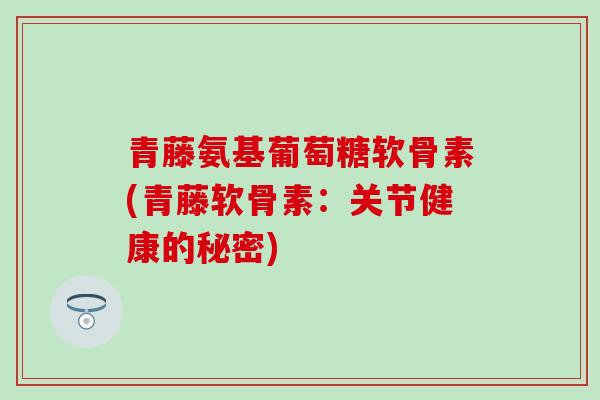 青藤氨基葡萄糖软骨素(青藤软骨素:关节健康的秘密)-第1张图片-氨糖科普网 青藤氨基葡萄糖软骨素(青藤软骨素:关节健康的秘密)-第1张图片-氨糖科普网