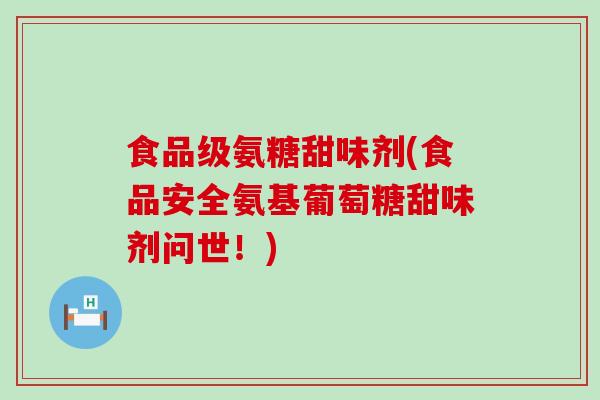 食品级氨糖甜味剂(食品安全氨基葡萄糖甜味剂问世!)-第1张图片-氨糖科普网 食品级氨糖甜味剂(食品安全氨基葡萄糖甜味剂问世!)-第1张图片-氨糖科普网