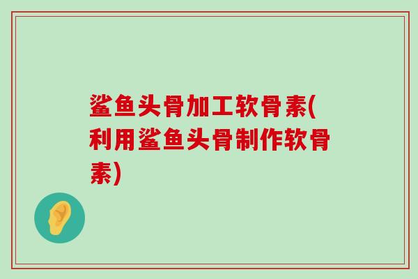 鲨鱼头骨加工软骨素(利用鲨鱼头骨制作软骨素)-第1张图片-氨糖科普网 鲨鱼头骨加工软骨素(利用鲨鱼头骨制作软骨素)-第1张图片-氨糖科普网
