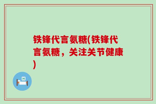 铁锋代言氨糖(铁锋代言氨糖，关注关节健康)-第1张图片-氨糖科普网