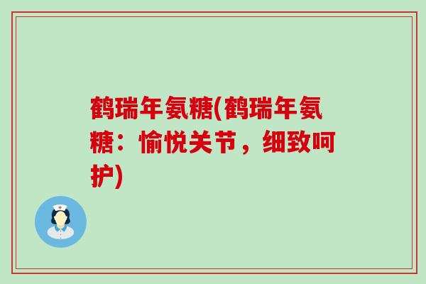 鹤瑞年氨糖(鹤瑞年氨糖:愉悦关节,细致呵护)-第1张图片-氨糖科普网 鹤瑞年氨糖(鹤瑞年氨糖:愉悦关节,细致呵护)-第1张图片-氨糖科普网
