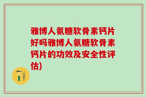 雅博人氨糖软骨素钙片好吗雅博人氨糖软骨素钙片的功效及安全性评估)-第1张图片-氨糖科普网 雅博人氨糖软骨素钙片好吗雅博人氨糖软骨素钙片的功效及安全性评估)-第1张图片-氨糖科普网