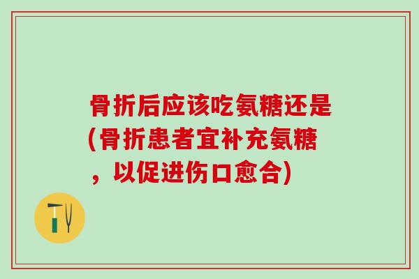 骨折后应该吃氨糖还是(骨折患者宜补充氨糖,以促进伤口愈合)-第1张图片-氨糖科普网 骨折后应该吃氨糖还是(骨折患者宜补充氨糖,以促进伤口愈合)-第1张图片-氨糖科普网