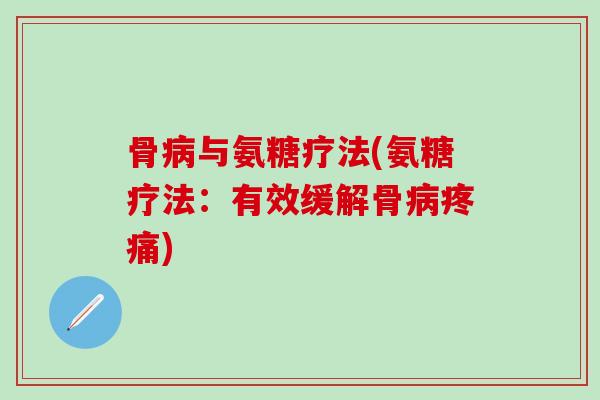 骨病与氨糖疗法(氨糖疗法:有效缓解骨病疼痛)-第1张图片-氨糖科普网 骨病与氨糖疗法(氨糖疗法:有效缓解骨病疼痛)-第1张图片-氨糖科普网