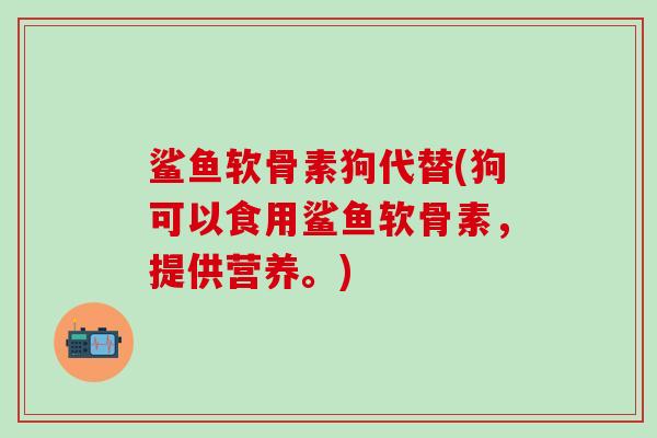 鲨鱼软骨素狗代替(狗可以食用鲨鱼软骨素,提供营养。)-第1张图片-氨糖科普网 鲨鱼软骨素狗代替(狗可以食用鲨鱼软骨素,提供营养。)-第1张图片-氨糖科普网