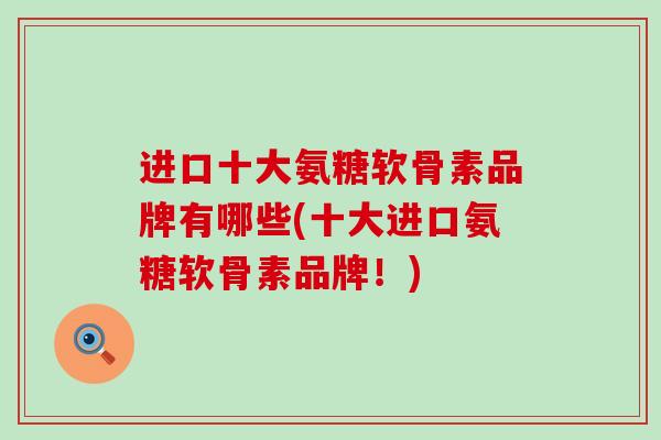 进口十大氨糖软骨素品牌有哪些(十大进口氨糖软骨素品牌！)-第1张图片-氨糖科普网