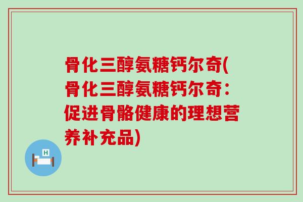 骨化三醇氨糖钙尔奇(骨化三醇氨糖钙尔奇：促进骨骼健康的理想营养补充品)-第1张图片-氨糖科普网
