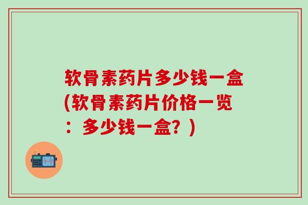 软骨素药片多少钱一盒(软骨素药片价格一览:多少钱一盒?)-第1张图片-氨糖科普网 软骨素药片多少钱一盒(软骨素药片价格一览:多少钱一盒?)-第1张图片-氨糖科普网