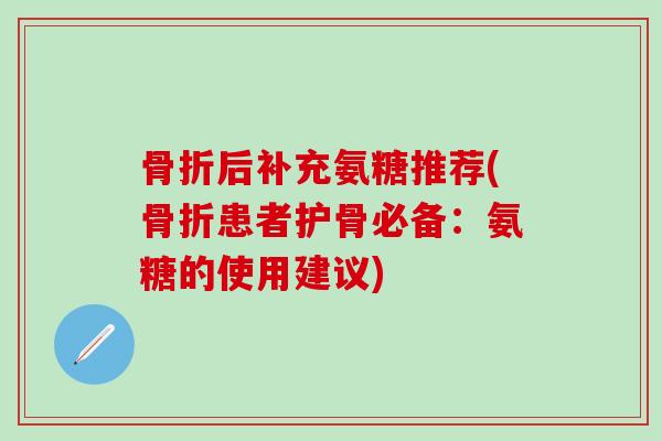 骨折后补充氨糖推荐(骨折患者护骨必备：氨糖的使用建议)-第1张图片-氨糖科普网