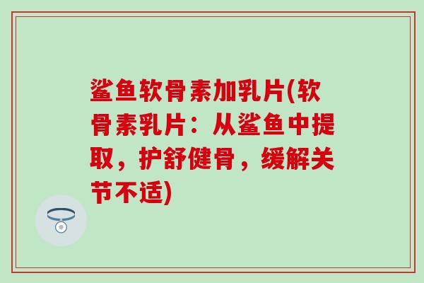 鲨鱼软骨素加乳片(软骨素乳片:从鲨鱼中提取,护舒健骨,缓解关节不适)-第1张图片-氨糖科普网 鲨鱼软骨素加乳片(软骨素乳片:从鲨鱼中提取,护舒健骨,缓解关节不适)-第1张图片-氨糖科普网