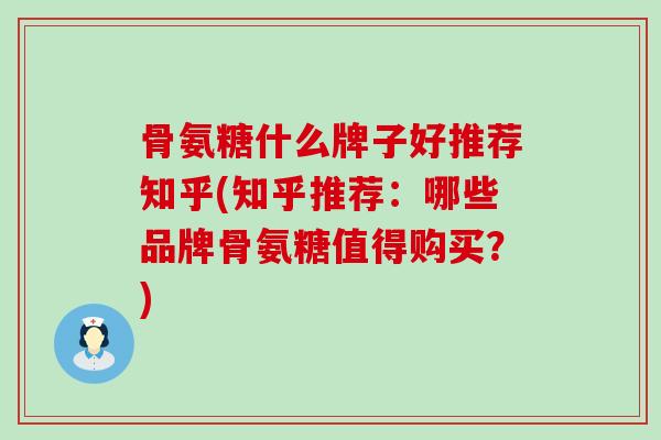 骨氨糖什么牌子好推荐知乎(知乎推荐：哪些品牌骨氨糖值得购买？)-第1张图片-氨糖科普网