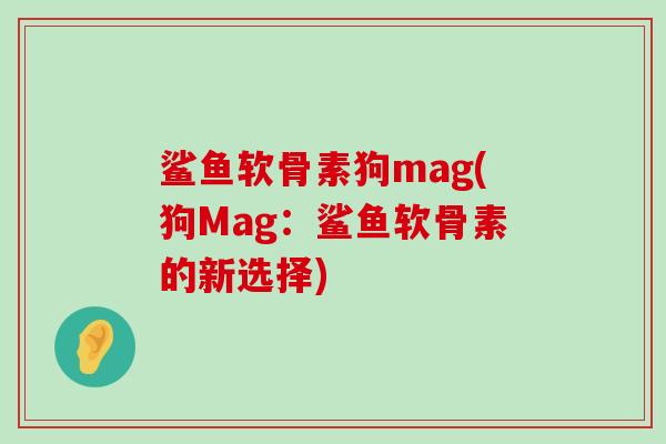 鲨鱼软骨素狗mag(狗Mag：鲨鱼软骨素的新选择)-第1张图片-氨糖科普网
