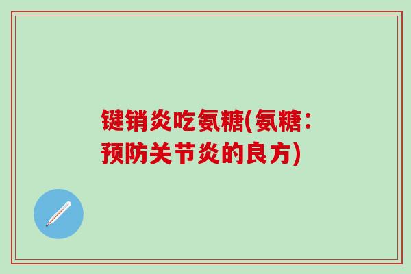 键销炎吃氨糖(氨糖:预防关节炎的良方)-第1张图片-氨糖科普网 键销炎吃氨糖(氨糖:预防关节炎的良方)-第1张图片-氨糖科普网