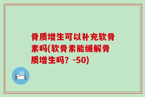 骨质增生可以补充软骨素吗(软骨素能缓解骨质增生吗?-50)-第1张图片-氨糖科普网 骨质增生可以补充软骨素吗(软骨素能缓解骨质增生吗?-50)-第1张图片-氨糖科普网
