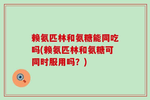 赖氨匹林和氨糖能同吃吗(赖氨匹林和氨糖可同时服用吗?)-第1张图片-氨糖科普网 赖氨匹林和氨糖能同吃吗(赖氨匹林和氨糖可同时服用吗?)-第1张图片-氨糖科普网
