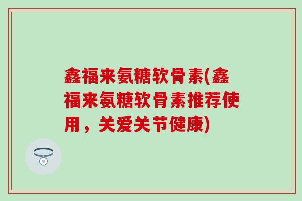 鑫福来氨糖软骨素(鑫福来氨糖软骨素推荐使用,关爱关节健康)-第1张图片-氨糖科普网 鑫福来氨糖软骨素(鑫福来氨糖软骨素推荐使用,关爱关节健康)-第1张图片-氨糖科普网