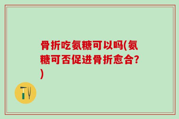骨折吃氨糖可以吗(氨糖可否促进骨折愈合?)-第1张图片-氨糖科普网 骨折吃氨糖可以吗(氨糖可否促进骨折愈合?)-第1张图片-氨糖科普网