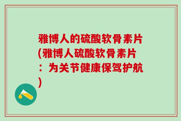 雅博人的硫酸软骨素片(雅博人硫酸软骨素片:为关节健康保驾护航)-第1张图片-氨糖科普网 雅博人的硫酸软骨素片(雅博人硫酸软骨素片:为关节健康保驾护航)-第1张图片-氨糖科普网