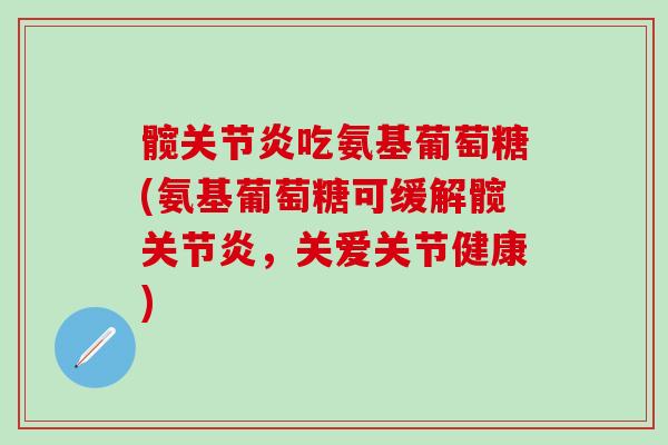 髋关节炎吃氨基葡萄糖(氨基葡萄糖可缓解髋关节炎,关爱关节健康)-第1张图片-氨糖科普网 髋关节炎吃氨基葡萄糖(氨基葡萄糖可缓解髋关节炎,关爱关节健康)-第1张图片-氨糖科普网