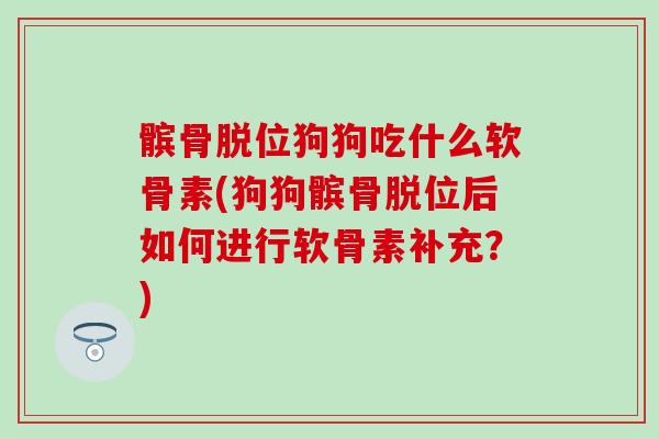 髌骨脱位狗狗吃什么软骨素(狗狗髌骨脱位后如何进行软骨素补充?)-第1张图片-氨糖科普网 髌骨脱位狗狗吃什么软骨素(狗狗髌骨脱位后如何进行软骨素补充?)-第1张图片-氨糖科普网