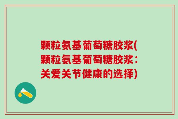 颗粒氨基葡萄糖胶浆(颗粒氨基葡萄糖胶浆：关爱关节健康的选择)-第1张图片-氨糖科普网