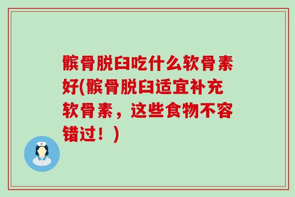 髌骨脱臼吃什么软骨素好(髌骨脱臼适宜补充软骨素,这些食物不容错过!)-第1张图片-氨糖科普网 髌骨脱臼吃什么软骨素好(髌骨脱臼适宜补充软骨素,这些食物不容错过!)-第1张图片-氨糖科普网