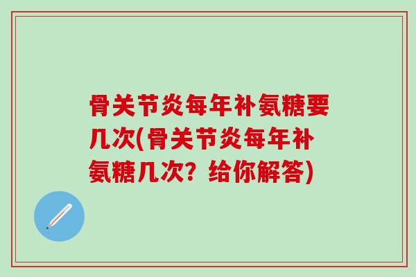 骨关节炎每年补氨糖要几次(骨关节炎每年补氨糖几次?给你解答)-第1张图片-氨糖科普网 骨关节炎每年补氨糖要几次(骨关节炎每年补氨糖几次?给你解答)-第1张图片-氨糖科普网