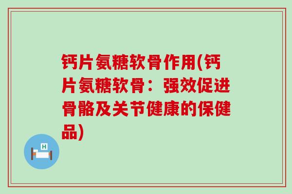 钙片氨糖软骨作用(钙片氨糖软骨:强效促进骨骼及关节健康的保健品)-第1张图片-氨糖科普网 钙片氨糖软骨作用(钙片氨糖软骨:强效促进骨骼及关节健康的保健品)-第1张图片-氨糖科普网