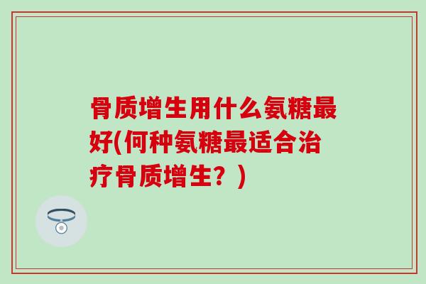 骨质增生用什么氨糖最好(何种氨糖最适合治疗骨质增生?)-第1张图片-氨糖科普网 骨质增生用什么氨糖最好(何种氨糖最适合治疗骨质增生?)-第1张图片-氨糖科普网