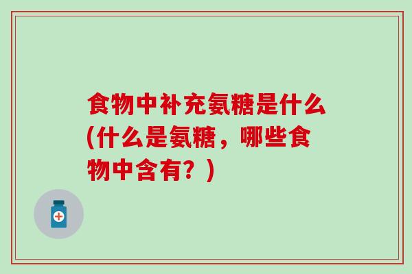 食物中补充氨糖是什么(什么是氨糖，哪些食物中含有？)-第1张图片-氨糖科普网