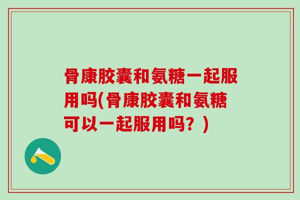 骨康胶囊和氨糖一起服用吗(骨康胶囊和氨糖可以一起服用吗?)-第1张图片-氨糖科普网 骨康胶囊和氨糖一起服用吗(骨康胶囊和氨糖可以一起服用吗?)-第1张图片-氨糖科普网