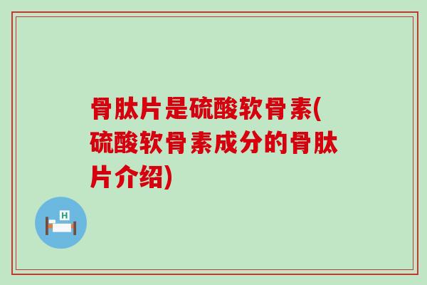 骨肽片是硫酸软骨素(硫酸软骨素成分的骨肽片介绍)-第1张图片-氨糖科普网 骨肽片是硫酸软骨素(硫酸软骨素成分的骨肽片介绍)-第1张图片-氨糖科普网
