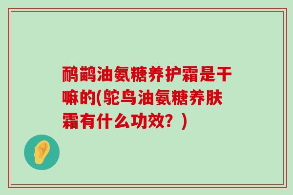 鸸鹋油氨糖养护霜是干嘛的(鸵鸟油氨糖养肤霜有什么功效?)-第1张图片-氨糖科普网 鸸鹋油氨糖养护霜是干嘛的(鸵鸟油氨糖养肤霜有什么功效?)-第1张图片-氨糖科普网